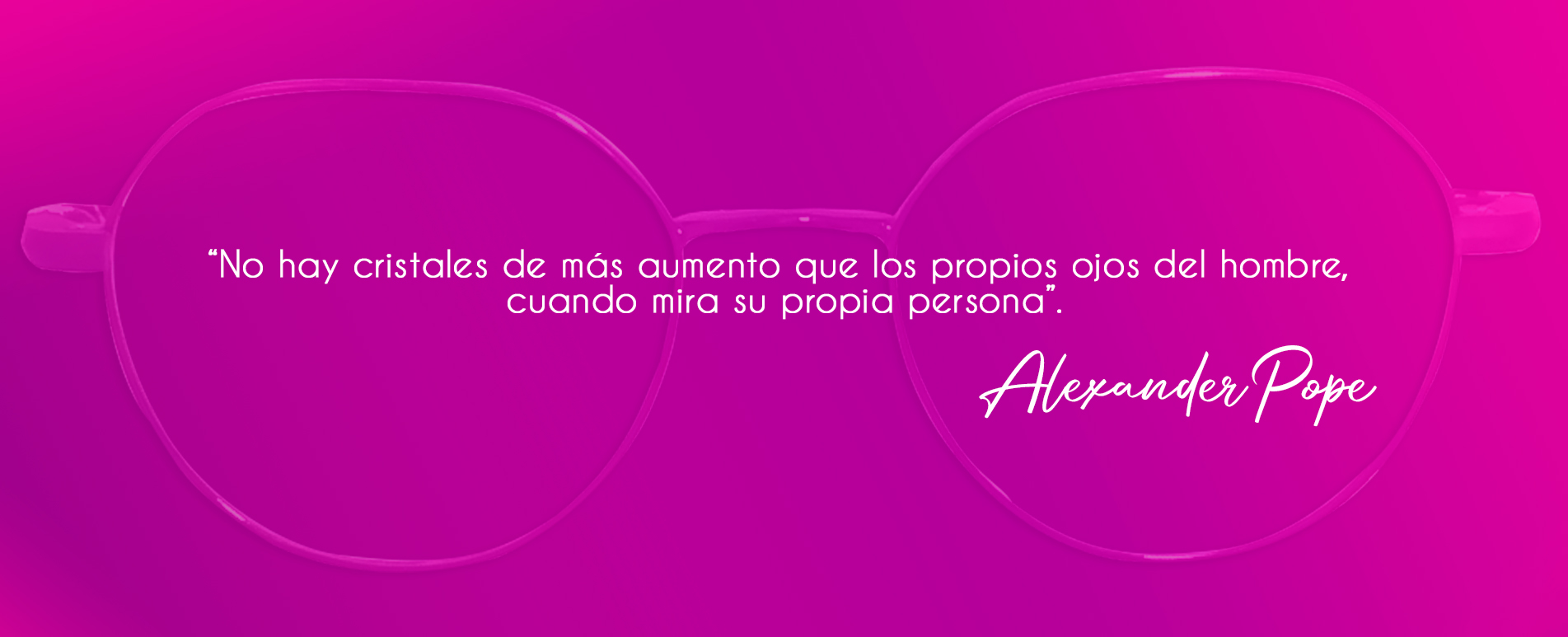 No hay cristales de más aumento que los propios ojos del hombre, cuando mira su propia persona. Alexander Pope